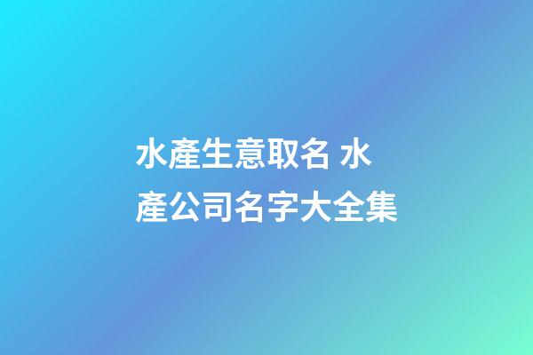 水產生意取名 水產公司名字大全集-第1張-公司起名-玄機派
